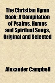 The Christian Hymn Book; A Compilation of Psalms, Hymns and Spiritual Songs, Original and Selected