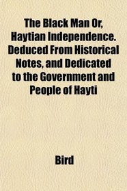 The Black Man Or, Haytian Independence. Deduced From Historical Notes, and Dedicated to the Government and People of Hayti
