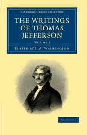 The Writings of Thomas Jefferson: Being his Autobiography, Correspondence, Reports, Messages, Addresses, and Other Writings, Official and Private (Cambridge Library Collection - History) (Volume 2)