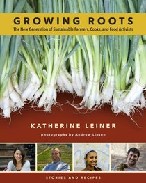 Growing Roots: The New Generation of Sustainable Farmers, Cooks, and Food Activists Stories and Recipes from Young People Eating What they Sow