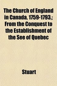 The Church of England in Canada, 1759-1793,; From the Conquest to the Establishment of the See of Quebec