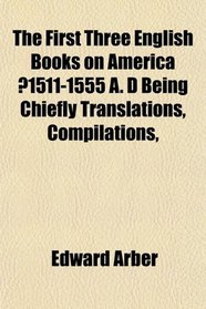 The First Three English Books on America ?1511-1555 A. D Being Chiefly Translations, Compilations,