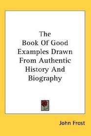 The Book Of Good Examples Drawn From Authentic History And Biography