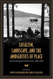 Localism, Landscape and the  Ambiguities of Place: German-Speaking Central Europe, 1860-1930 (German and European Studies)