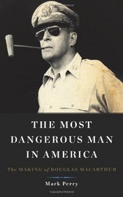 The Most Dangerous Man in America: The Making of Douglas MacArthur