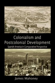 Colonialism and Postcolonial Development: Spanish America in Comparative Perspective (Cambridge Studies in Comparative Politics)