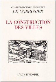 La construction des villes: Genese et devenir d'un ouvrage ecrit de 1910 a 1915 et laisse inacheve par Charles Edouard Jeanneret-Gris, dit Le Corbusier (French Edition)