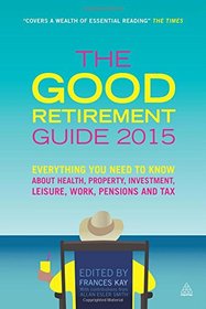 The Good Retirement Guide 2015: Everything You Need to Know About Health, Property, Investment, Leisure, Work, Pensions and Tax