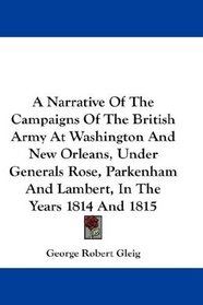 A Narrative Of The Campaigns Of The British Army At Washington And New Orleans, Under Generals Rose, Parkenham And Lambert, In The Years 1814 And 1815