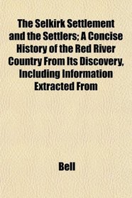 The Selkirk Settlement and the Settlers; A Concise History of the Red River Country From Its Discovery, Including Information Extracted From