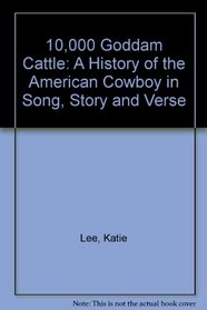 10,000 Goddam Cattle: A History of the American Cowboy in Song, Story and Verse