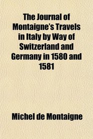 The Journal of Montaigne's Travels in Italy by Way of Switzerland and Germany in 1580 and 1581