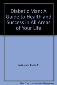 The Diabetic Man: A Guide to Health and Success in All Areas of Your Life : With Advice, Empathy, and Support for Those Who Have a Diabetic Man in T