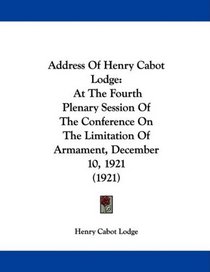 Address Of Henry Cabot Lodge: At The Fourth Plenary Session Of The Conference On The Limitation Of Armament, December 10, 1921 (1921)