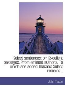 Select sentences; or, Excellent passages, from eminent authors. To which are added, Mason's Select r
