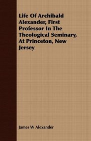 Life Of Archibald Alexander, First Professor In The Theological Seminary, At Princeton, New Jersey