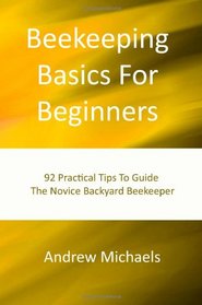 Beekeeping Basics For Beginners: 92 Practical Tips To Guide The Novice Backyard Beekeeper