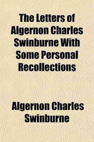 The Letters of Algernon Charles Swinburne With Some Personal Recollections