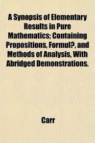 A Synopsis of Elementary Results in Pure Mathematics; Containing Propositions, Formul, and Methods of Analysis, With Abridged Demonstrations.