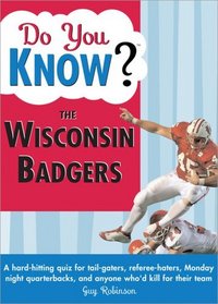 Do You Know the Wisconsin Badgers?: A hard-hitting quiz for tailgaters, referee-haters, armchair quarterbacks, and anyone who'd kill for their team (Do You Know?)