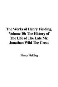 The Works of Henry Fielding, Volume 10: The History of The Life of The Late Mr. Jonathan Wild The Great