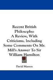 Recent British Philosophy: A Review, With Criticisms, Including Some Comments On Mr. Mill's Answer To Sir William Hamilton