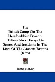 The British Camp On The Herefordshire Beacon: Fifteen Short Essays On Scenes And Incidents In The Lives Of The Ancient Britons (1875)