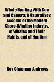 Whale Hunting With Gun and Camera; A Naturalist's Account of the Modern Shore-Whaling Industry, of Whales and Their Habits, and of Hunting