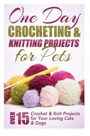 One Day Crocheting & Knitting Projects for Pets: Over 15 Crochet & Knit Projects for Your Loving Cats & Dogs