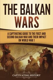 The Balkan Wars: A Captivating Guide to the First and Second Balkan War and Their Impact on World War I