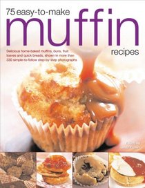 75 Easy-To-Make Muffin Recipes: Delicious home-baked muffins, scones, fruit loaves and quick breads, shown in more than 250 simple-to-follow step-by-step photographs