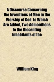 A Discourse Concerning the Inventions of Men in the Worship of God. to Which Are Added, Two Admonitions to the Dissenting Inhabitants of the
