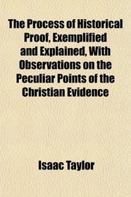 The Process of Historical Proof, Exemplified and Explained, With Observations on the Peculiar Points of the Christian Evidence