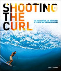 Shooting the Curl: The Best Surfers, the Best Waves By 15 of the Best Surf Photographers