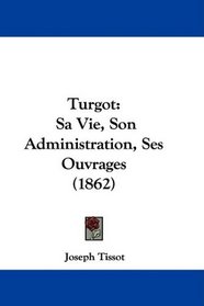Turgot: Sa Vie, Son Administration, Ses Ouvrages (1862) (French Edition)