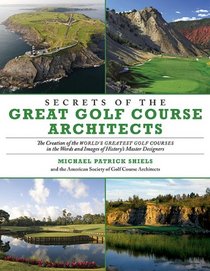Secrets of the Great Golf Course Architects: The Creation of the World?s Greatest Golf Courses in the Words and Images of History?s Master Designers
