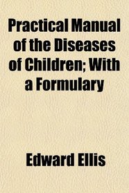 Practical Manual of the Diseases of Children; With a Formulary