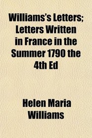 Williams's Letters; Letters Written in France in the Summer 1790 the 4th Ed