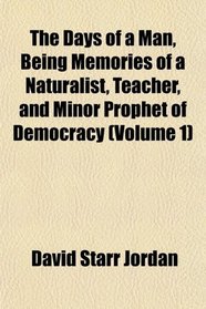 The Days of a Man, Being Memories of a Naturalist, Teacher, and Minor Prophet of Democracy (Volume 1)