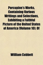 Porcupine's Works, Containing Various Writings and Selections, Exhibiting a Faithful Picture of the United States of America (Volume 10); Of