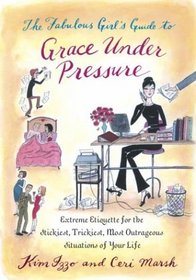 The Fabulous Girl's Guide to Grace Under Pressure : Extreme Etiquette for the Stickiest, Trickiest, Most Outrageous Situations of Your Life