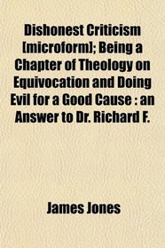 Dishonest Criticism [microform]; Being a Chapter of Theology on Equivocation and Doing Evil for a Good Cause: an Answer to Dr. Richard F.