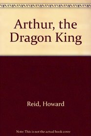 Arthur, the Dragon King: The Barbarian Roots of Britain's Greatest Legend