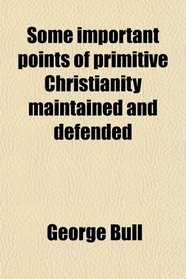 Some important points of primitive Christianity maintained and defended
