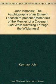 John Kershaw: The Autobiography of an Eminent Lancashire preacher[Memorials of the Mercies of a Covenant God While travelling Through the Wilderness]