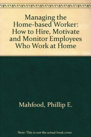 Managing the Home-Based Worker: How to Hire, Motivate & Monitor Employees Who Work at Home