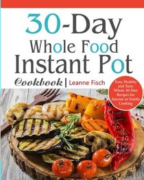 30-Day Whole Food Instant Pot Cookbook: Easy, Healthy and Tasty Whole 30 Diet Recipes for Everyone Cooking at Home of Any Occasion (30 days whole food challege)