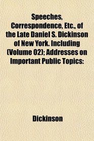 Speeches, Correspondence, Etc., of the Late Daniel S. Dickinson of New York. Including (Volume 02); Addresses on Important Public Topics