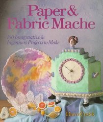 Paper & Fabric Mache: 100 Imaginative & Ingenious Projects to Make