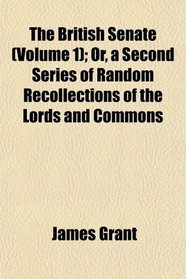The British Senate (Volume 1); Or, a Second Series of Random Recollections of the Lords and Commons